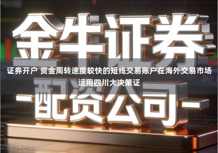 证券开户 资金周转速度较快的短线交易账户在海外交易市场运用四川大决策证