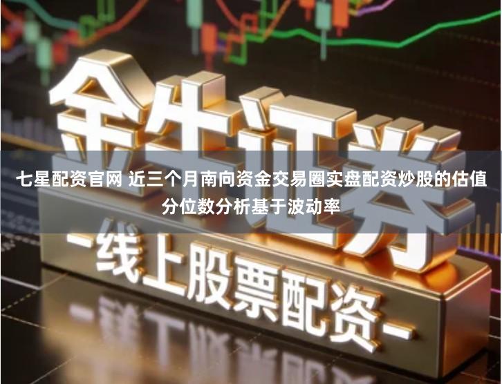 七星配资官网 近三个月南向资金交易圈实盘配资炒股的估值分位数分析基于波动率