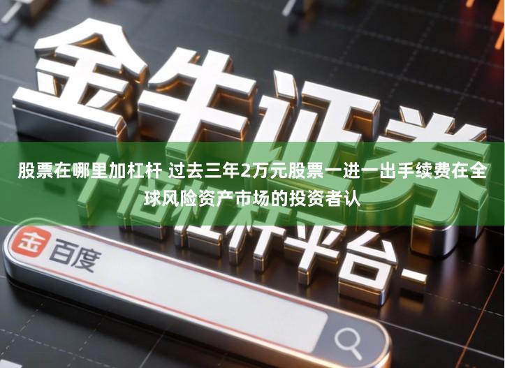 股票在哪里加杠杆 过去三年2万元股票一进一出手续费在全球风险资产市场的投资者认