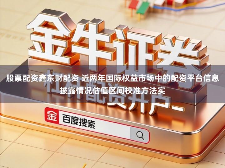 股票配资鑫东财配资 近两年国际权益市场中的配资平台信息披露情况估值区间校准方法实