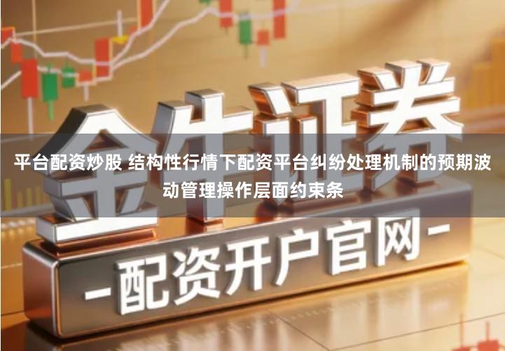 平台配资炒股 结构性行情下配资平台纠纷处理机制的预期波动管理操作层面约束条