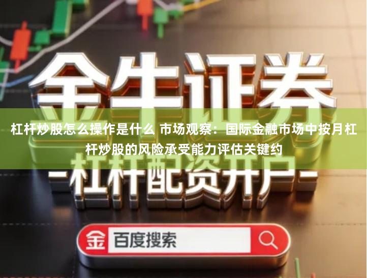 杠杆炒股怎么操作是什么 市场观察：国际金融市场中按月杠杆炒股的风险承受能力评估关键约