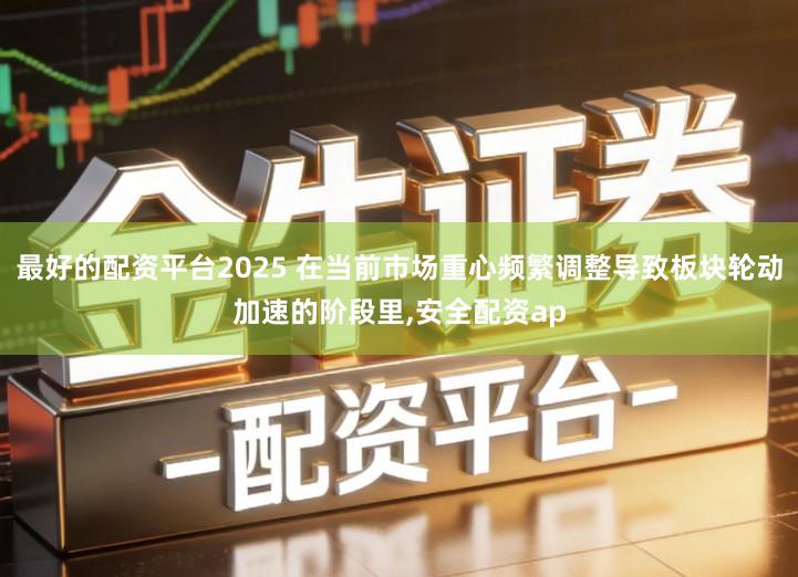 最好的配资平台2025 在当前市场重心频繁调整导致板块轮动加速的阶段里,安全配资ap