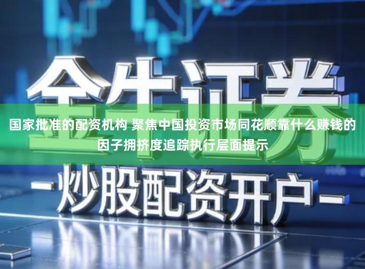 国家批准的配资机构 聚焦中国投资市场同花顺靠什么赚钱的因子拥挤度追踪执行层面提示