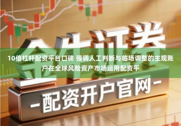 10倍杠杆配资平台口碑 强调人工判断与临场调整的主观账户在全球风险资产市场运用配资平