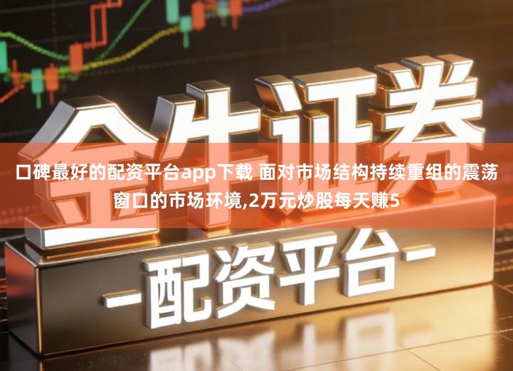 口碑最好的配资平台app下载 面对市场结构持续重组的震荡窗口的市场环境,2万元炒股每天赚5