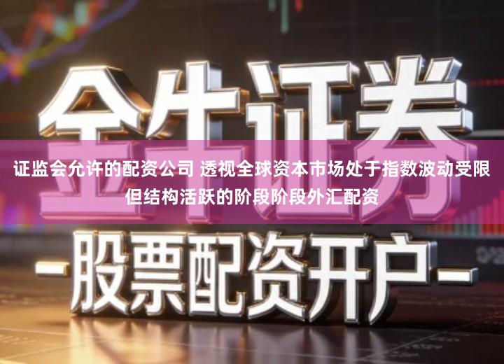 证监会允许的配资公司 透视全球资本市场处于指数波动受限但结构活跃的阶段阶段外汇配资