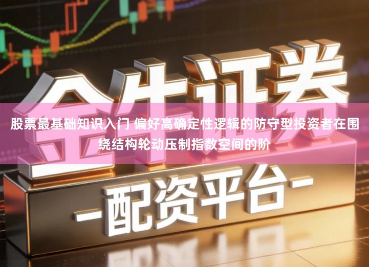 股票最基础知识入门 偏好高确定性逻辑的防守型投资者在围绕结构轮动压制指数空间的阶