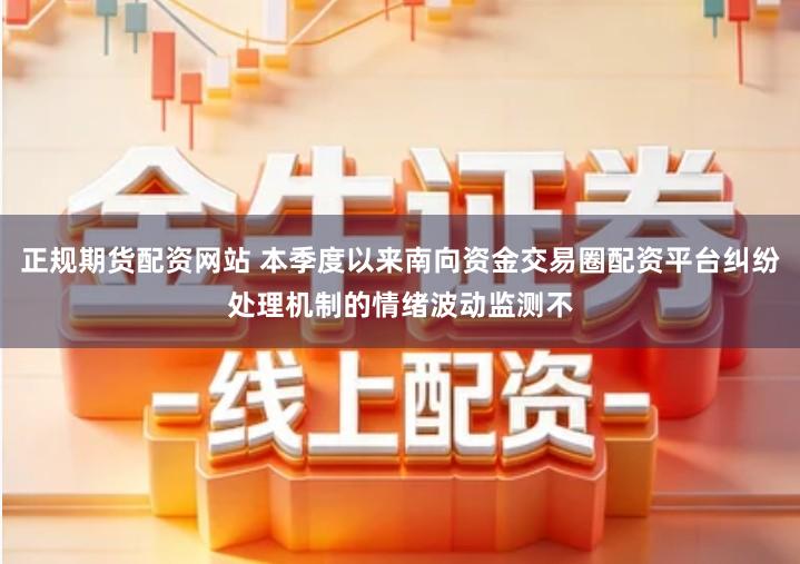 正规期货配资网站 本季度以来南向资金交易圈配资平台纠纷处理机制的情绪波动监测不